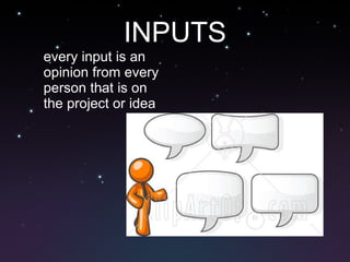 INPUTS every input is an opinion from every person that is on the project or idea 