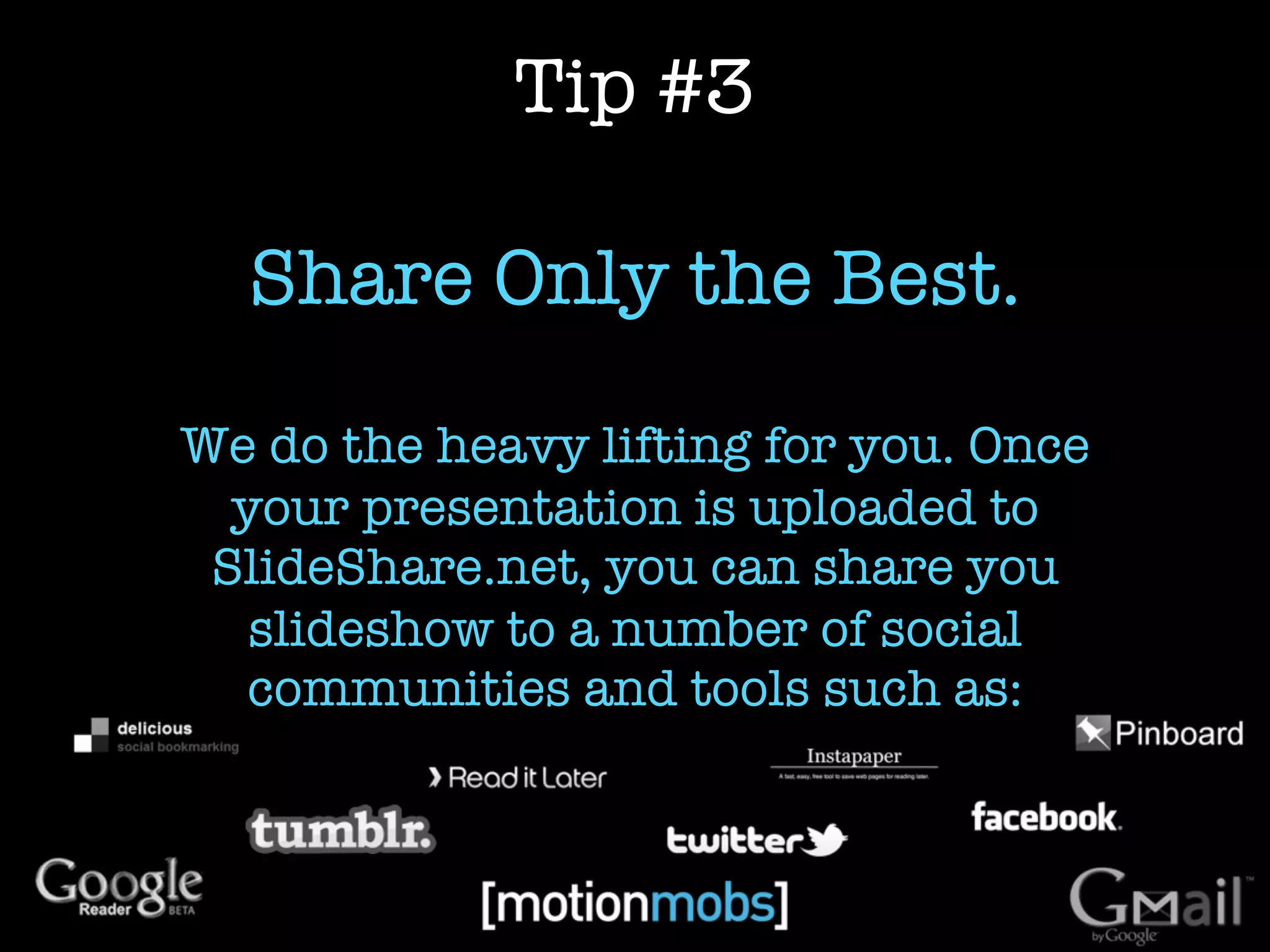 Tip #3

  Share Only the Best.

We do the heavy lifting for you. Once
  your presentation is uploaded to
 SlideShare.net, you can share you
   slideshow to a number of social
   communities and tools such as:
 