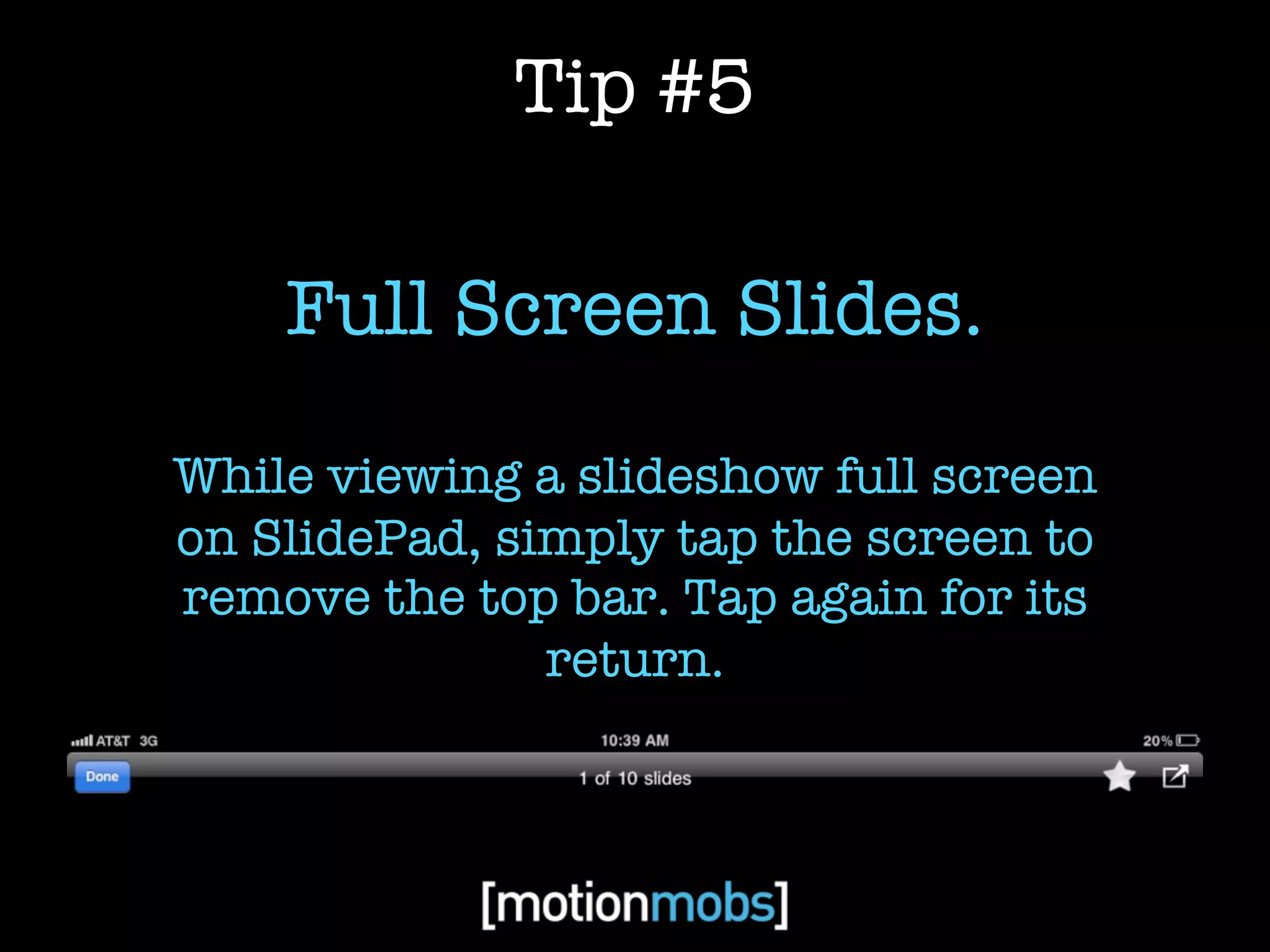 Tip #5

    Full Screen Slides.

While viewing a slideshow full screen
on SlidePad, simply tap the screen to
remove the top bar. Tap again for its
               return.
 