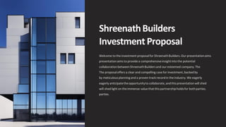 ShreenathBuilders
Investment Proposal
Welcome to the investment proposalfor ShreenathBuilders.Our presentationaims
presentationaims to provide a comprehensiveinsightinto the potential
collaborationbetweenShreenathBuildersand our esteemed company.The
The proposaloffers a clear and compelling case for investment,backed by
by meticulousplanningand a proven track recordin the industry.We eagerly
eagerly anticipatetheopportunityto collaborate,andthispresentationwill shed
will shed light on the immense value thatthis partnershipholdsfor bothparties.
parties.
 