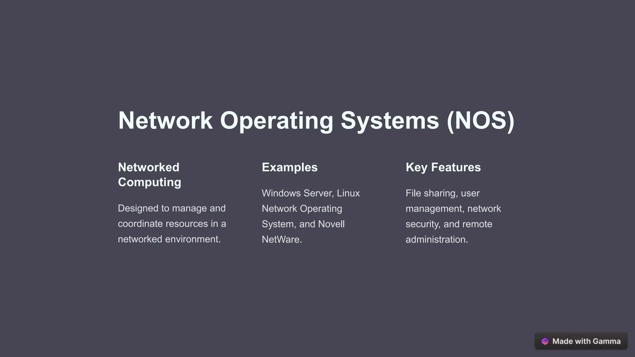 Network Operating Systems (NOS)
Networked
Computing
Designed to manage and
coordinate resources in a
networked environment.
Examples
Windows Server, Linux
Network Operating
System, and Novell
NetWare.
Key Features
File sharing, user
management, network
security, and remote
administration.
 