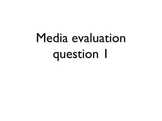 Media evaluation
question 1
 