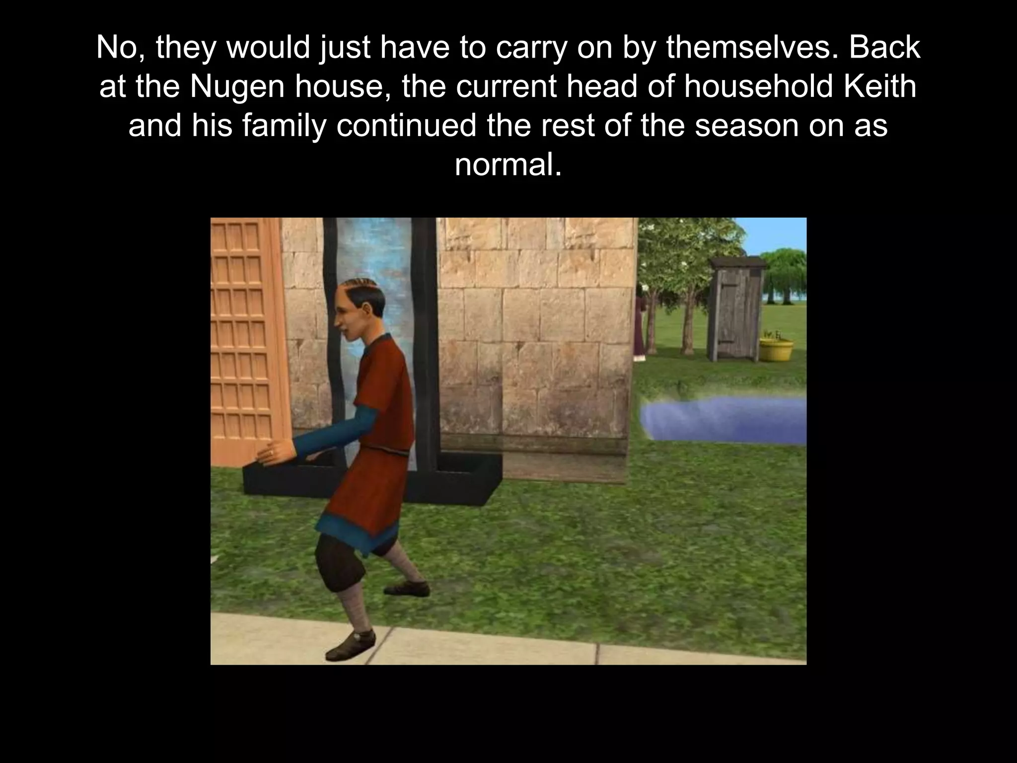 No, they would just have to carry on by themselves. Back
at the Nugen house, the current head of household Keith
and his family continued the rest of the season on as
normal.
 