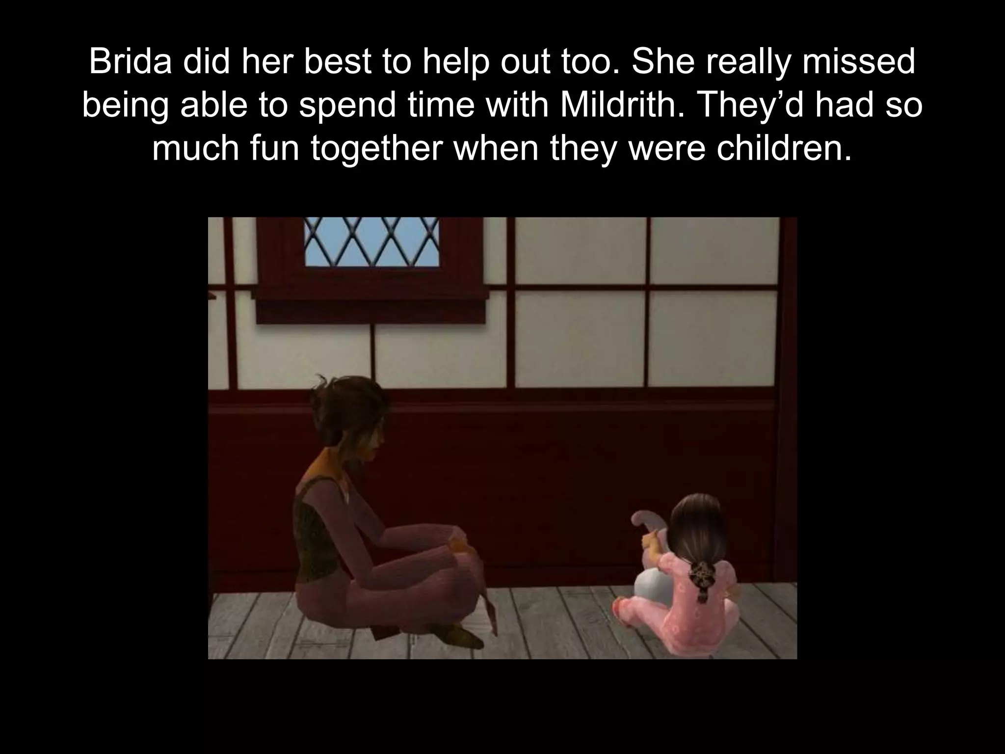 Brida did her best to help out too. She really missed
being able to spend time with Mildrith. They’d had so
much fun together when they were children.
 