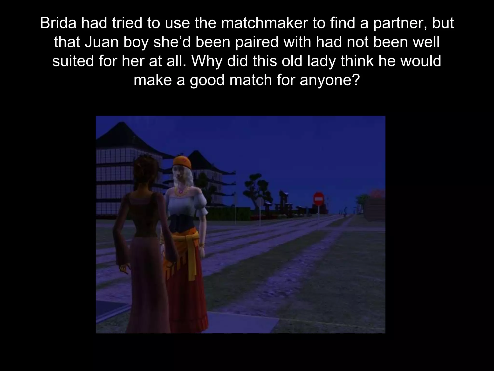 Brida had tried to use the matchmaker to find a partner, but
that Juan boy she’d been paired with had not been well
suited for her at all. Why did this old lady think he would
make a good match for anyone?
 