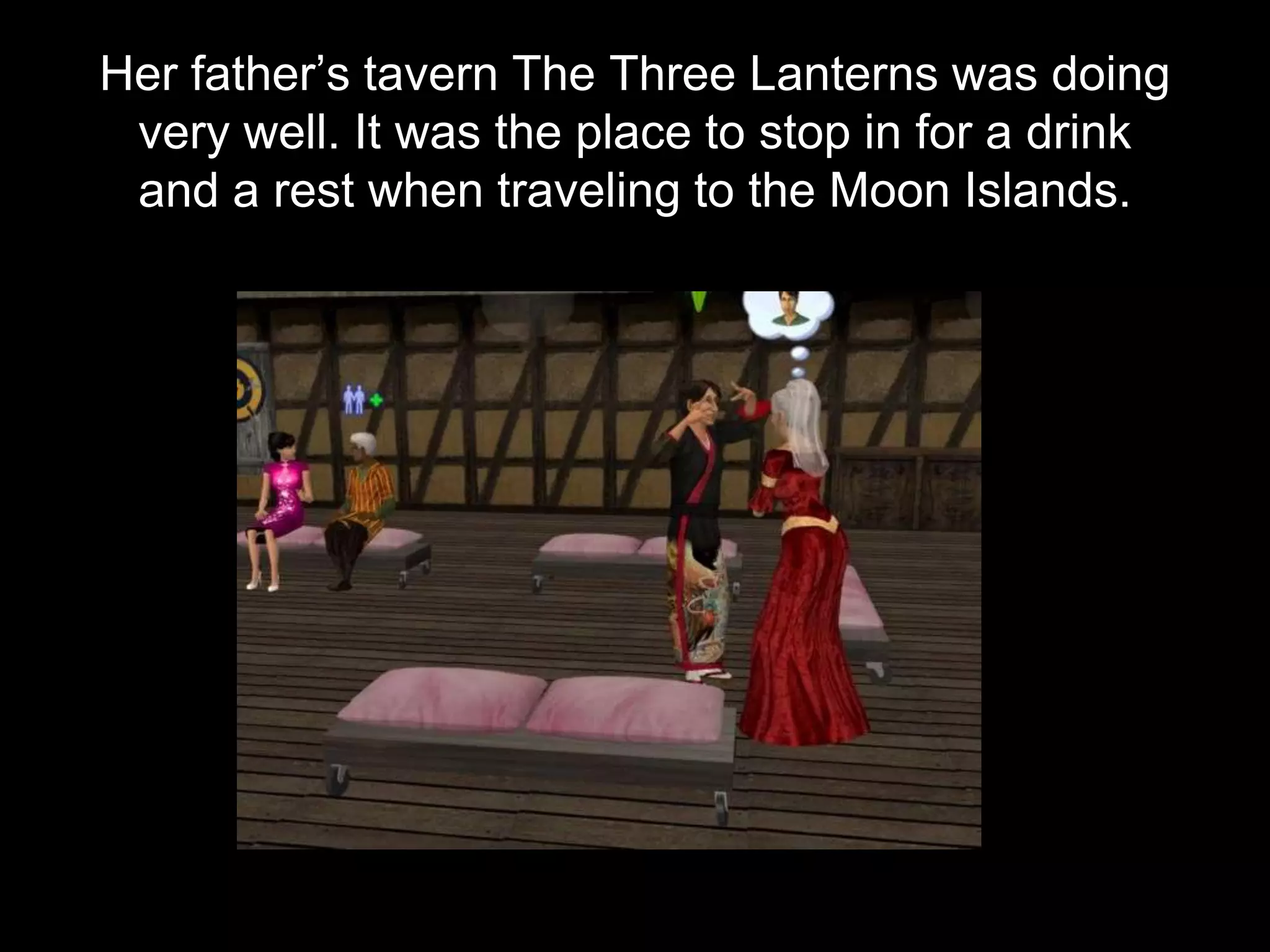 Her father’s tavern The Three Lanterns was doing
very well. It was the place to stop in for a drink
and a rest when traveling to the Moon Islands.
 