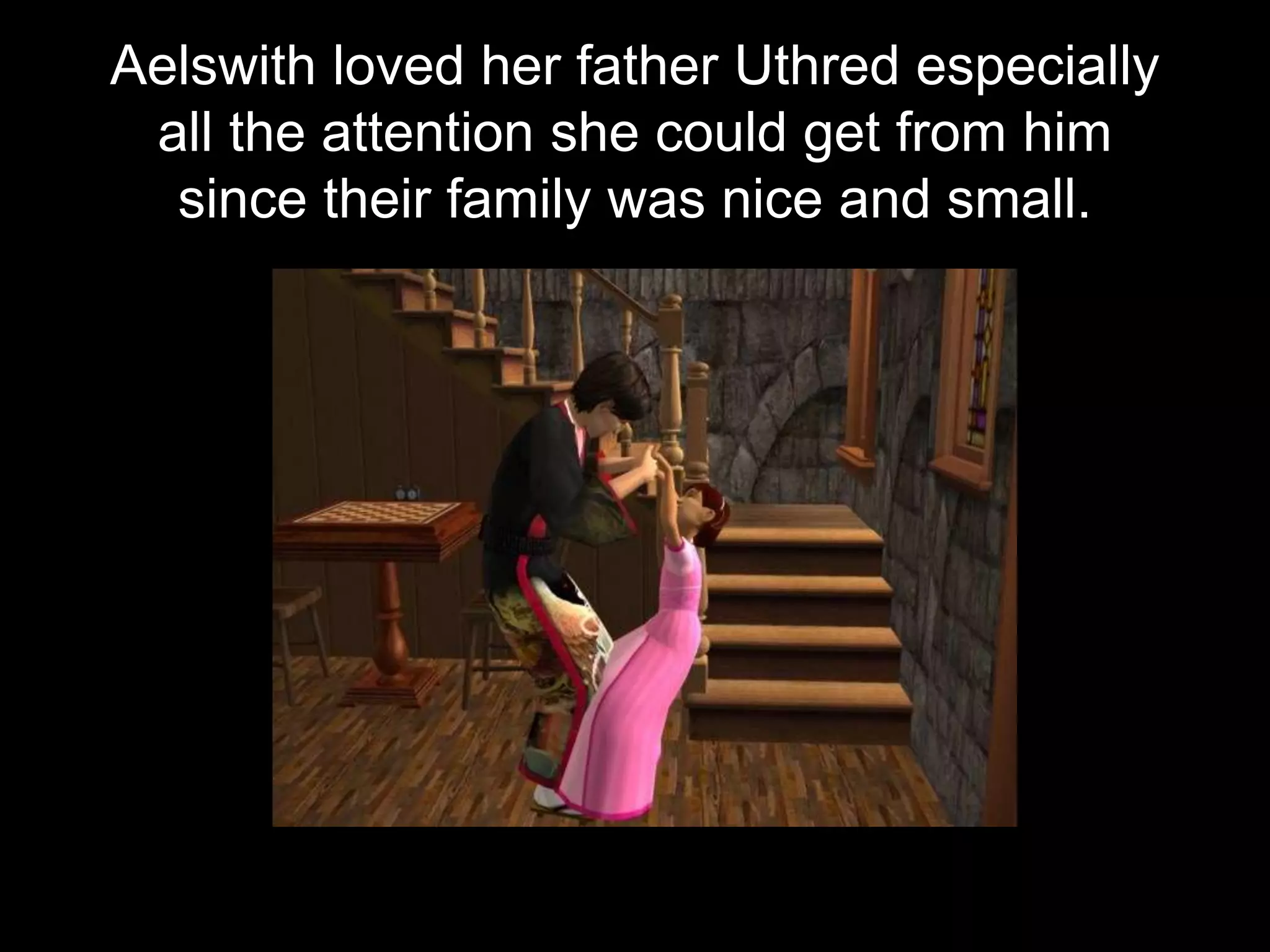 Aelswith loved her father Uthred especially
all the attention she could get from him
since their family was nice and small.
 