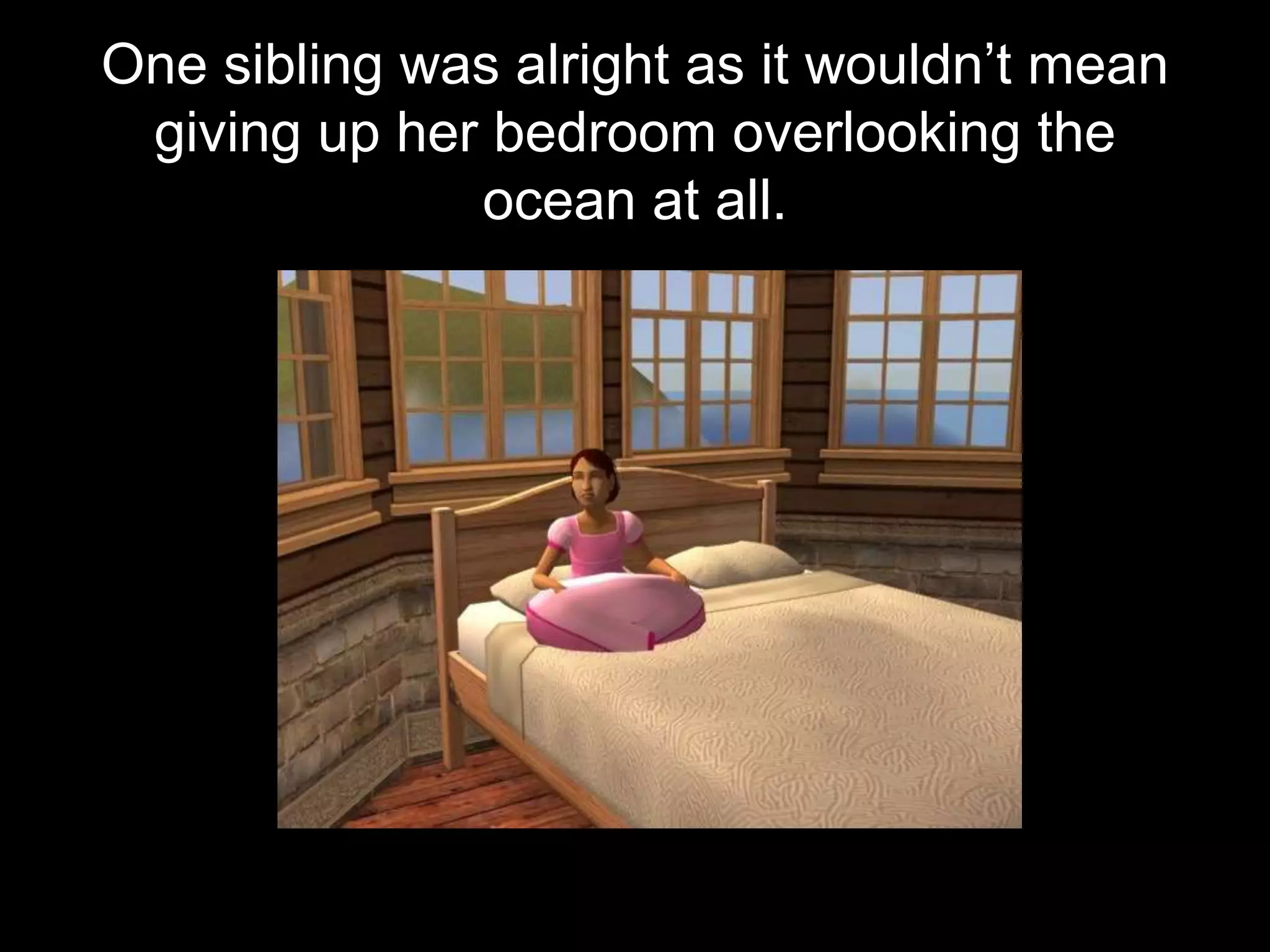 One sibling was alright as it wouldn’t mean
giving up her bedroom overlooking the
ocean at all.
 