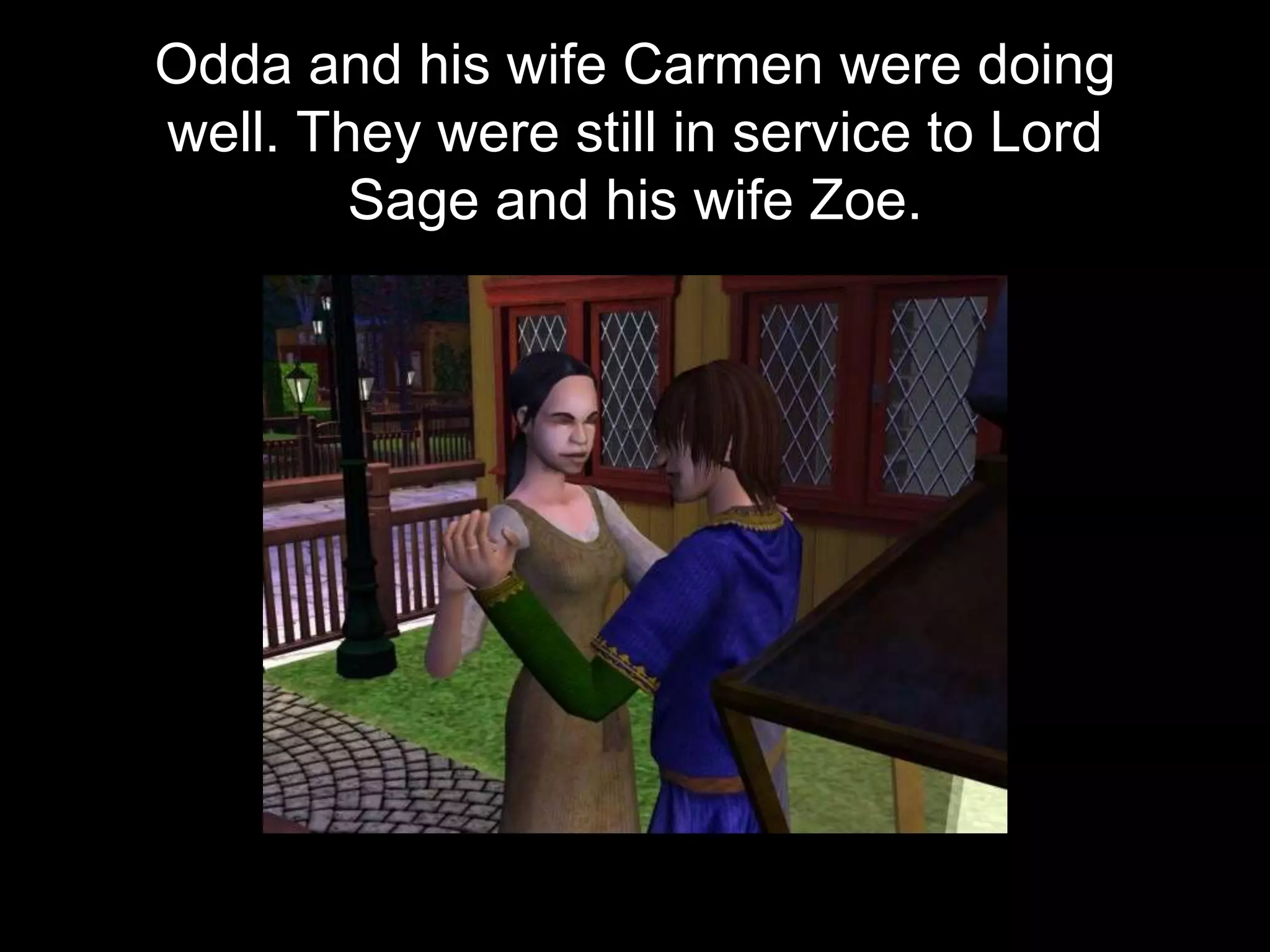 Odda and his wife Carmen were doing
well. They were still in service to Lord
Sage and his wife Zoe.
 