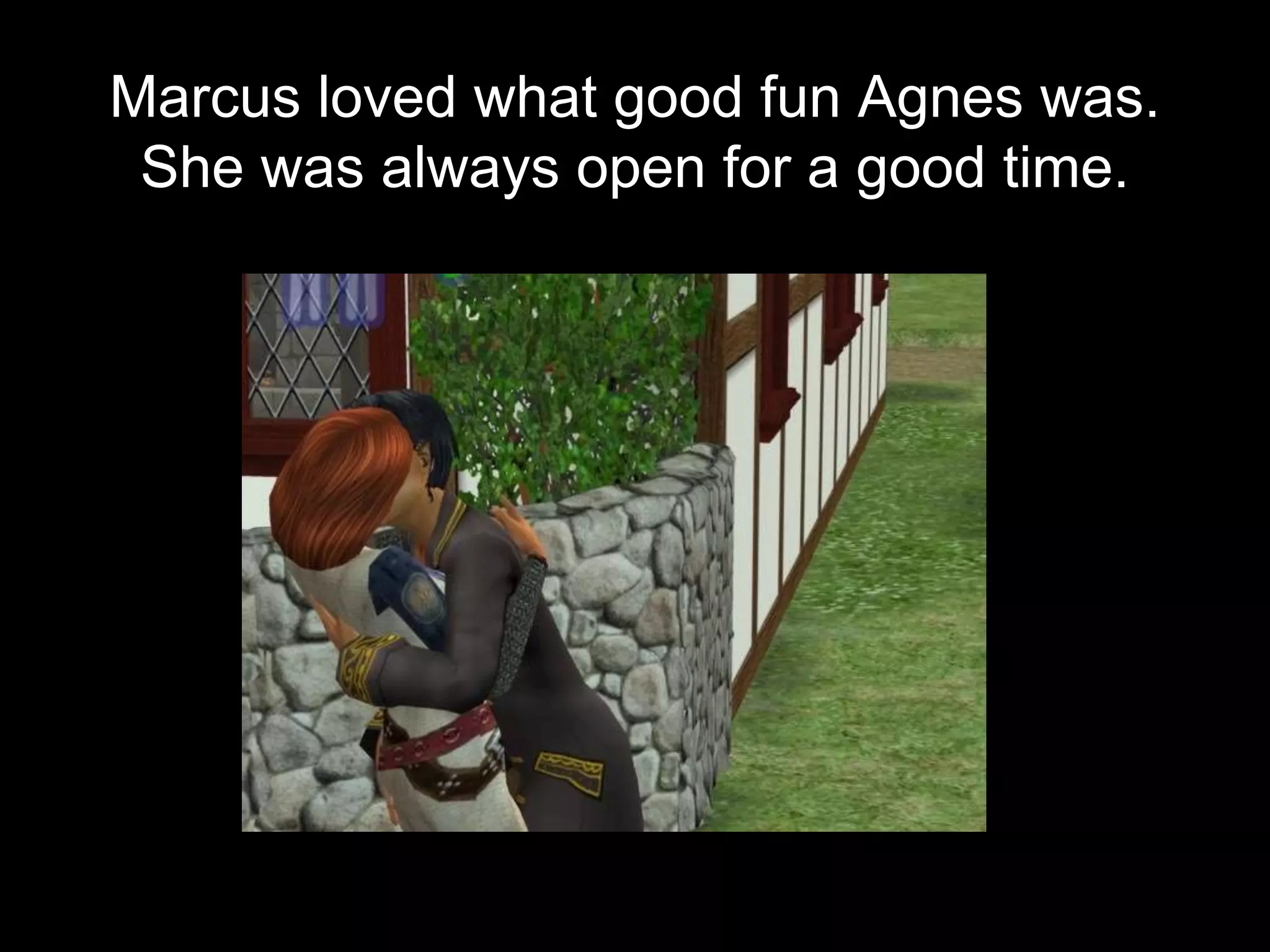 Marcus loved what good fun Agnes was.
She was always open for a good time.
 