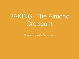 BAKING- The Almond
Croissant
Created by Ayla Choudhery
 