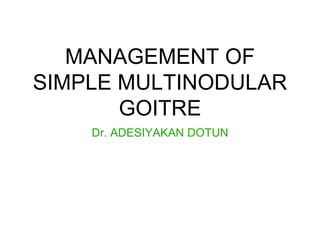 MANAGEMENT OF
SIMPLE MULTINODULAR
GOITRE
Dr. ADESIYAKAN DOTUN
 