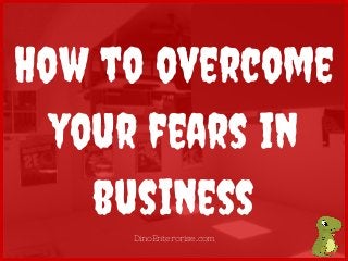 How to overcome
your fears in
business
DinoEnterorise.com
 