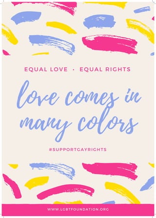 love comes in
many colors
#SUPPORTGAYRIGHTS
EQUAL LOVE  •  EQUAL RIGHTS
WWW.LGBTFOUNDATION.ORG
 