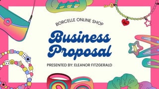 Business
Proposal
PRESENTED BY: ELEANOR FITZGERALD
BORCELLE ONLINE SHOP
 