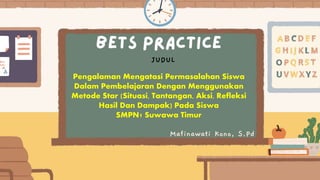 Mafinawati Kono, S.Pd
Pengalaman Mengatasi Permasalahan Siswa
Dalam Pembelajaran Dengan Menggunakan
Metode Star (Situasi, Tantangan, Aksi, Refleksi
Hasil Dan Dampak) Pada Siswa
SMPN1 Suwawa Timur
JUDUL
 