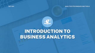 INTRODUCTION TO
BUSINESS ANALYTICS
BAT 404 ANALYTICS TECHNIQUES AND TOOLS
 