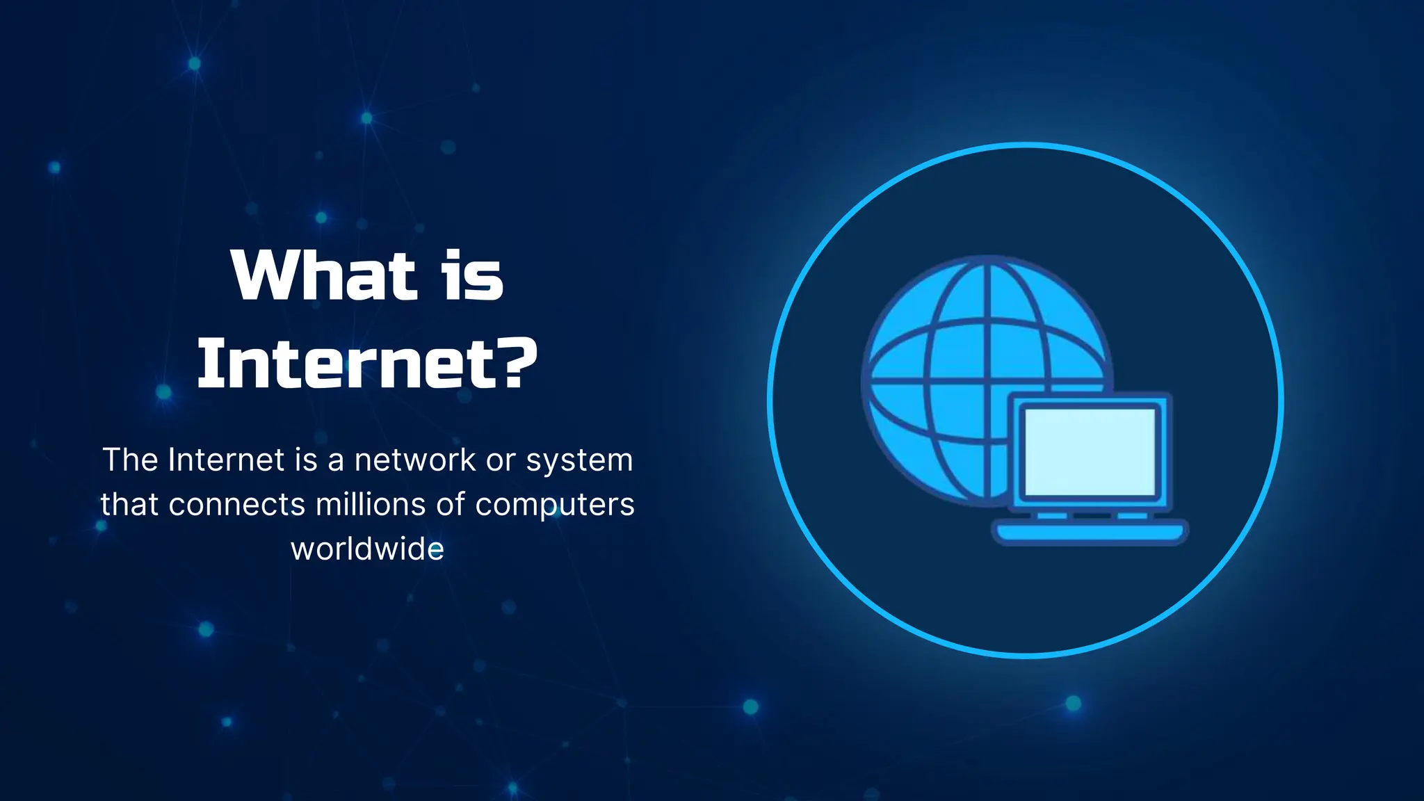 What is
Internet?
The Internet is a network or system
that connects millions of computers
worldwide
 