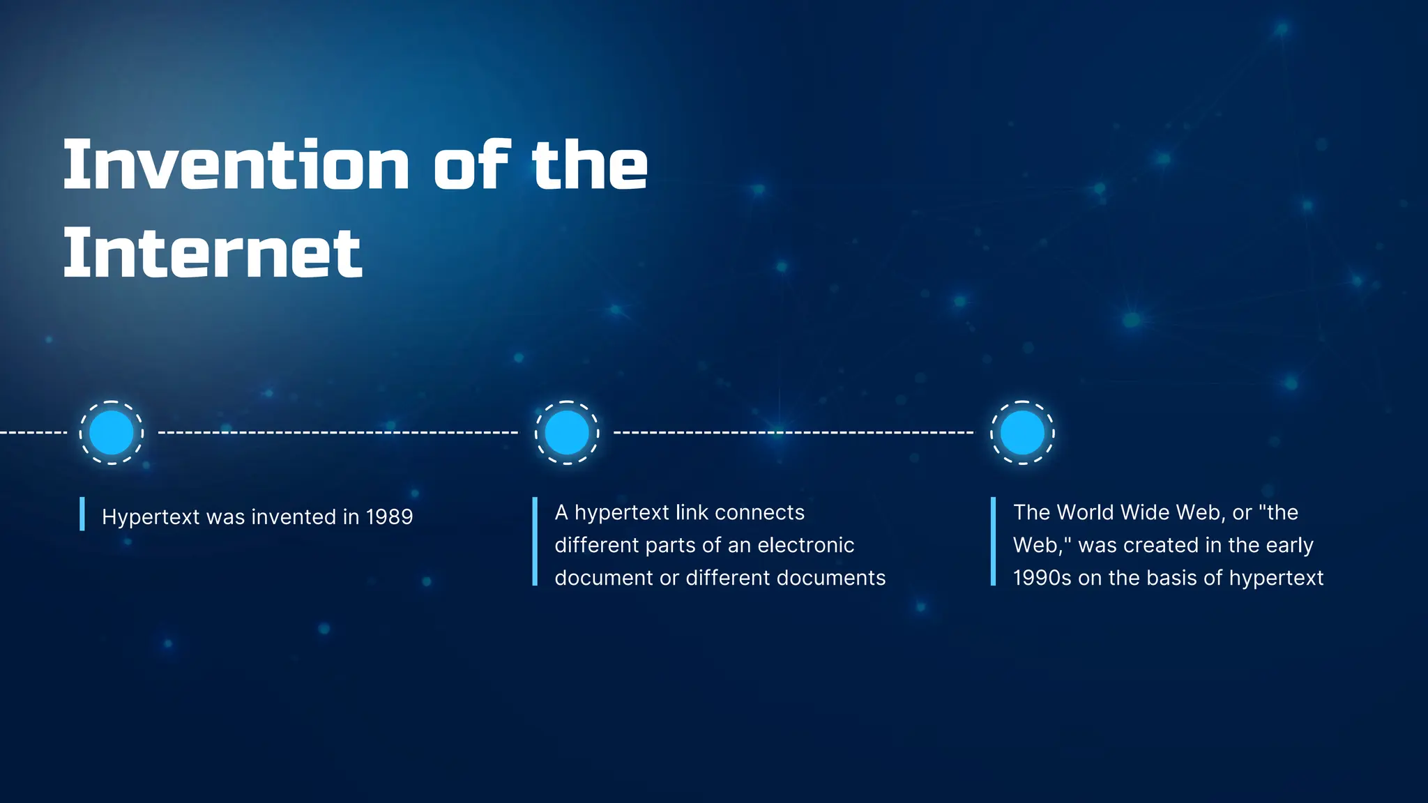Invention of the
Internet
A hypertext link connects
different parts of an electronic
document or different documents
Hypertext was invented in 1989 The World Wide Web, or "the
Web," was created in the early
1990s on the basis of hypertext
 