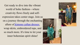Get ready to dive into the vibrant
world of boho fashion—where
creativity flows freely and self-
expression takes center stage. Join us
on a journey through the enchanting
allure of kimono caftan dresses,
wrap skirts, embroidered tops, and
so much more. It's time to let your
inner bohemian spirit shine!
 