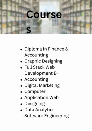 Diploma In Finance &
Accounting
Graphic Designing
Full Stack Web
Development E-
Accounting
Digital Marketing
Computer
Application Web
Designing
Data Analytics
Software Engineering
Course
s
 