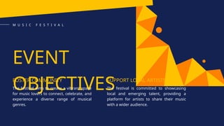 EVENT
OBJECTIVES
FOSTER COMMUNITY
The festival aims to create a vibrant space
for music lovers to connect, celebrate, and
experience a diverse range of musical
genres.
SUPPORT LOCAL ARTISTS
The festival is committed to showcasing
local and emerging talent, providing a
platform for artists to share their music
with a wider audience.
M U S I C F E S T I V A L
 