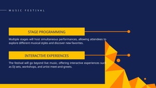 STAGE PROGRAMMING
INTERACTIVE EXPERIENCES
Multiple stages will host simultaneous performances, allowing attendees to
explore different musical styles and discover new favorites.
The festival will go beyond live music, offering interactive experiences such
as DJ sets, workshops, and artist meet-and-greets.
M U S I C F E S T I V A L
 