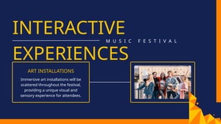 INTERACTIVE
EXPERIENCES
M U S I C F E S T I V A L
ART INSTALLATIONS
Immersive art installations will be
scattered throughout the festival,
providing a unique visual and
sensory experience for attendees.
 