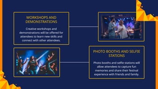 WORKSHOPS AND
DEMONSTRATIONS
Creative workshops and
demonstrations will be offered for
attendees to learn new skills and
connect with other attendees.
PHOTO BOOTHS AND SELFIE
STATIONS
Photo booths and selfie stations will
allow attendees to capture fun
memories and share their festival
experience with friends and family.
 