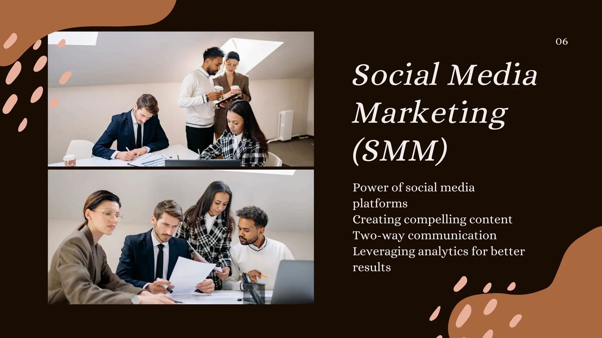 Social Media
Marketing
(SMM)
Power of social media
platforms
Creating compelling content
Two-way communication
Leveraging analytics for better
results
06
 