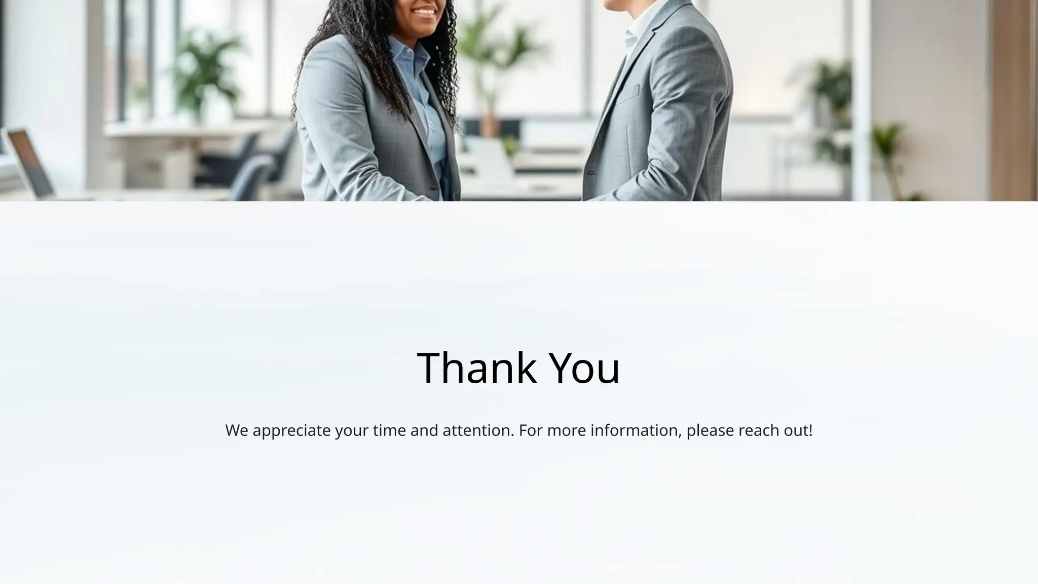 Thank You
We appreciate your time and attention. For more information, please reach out!
 