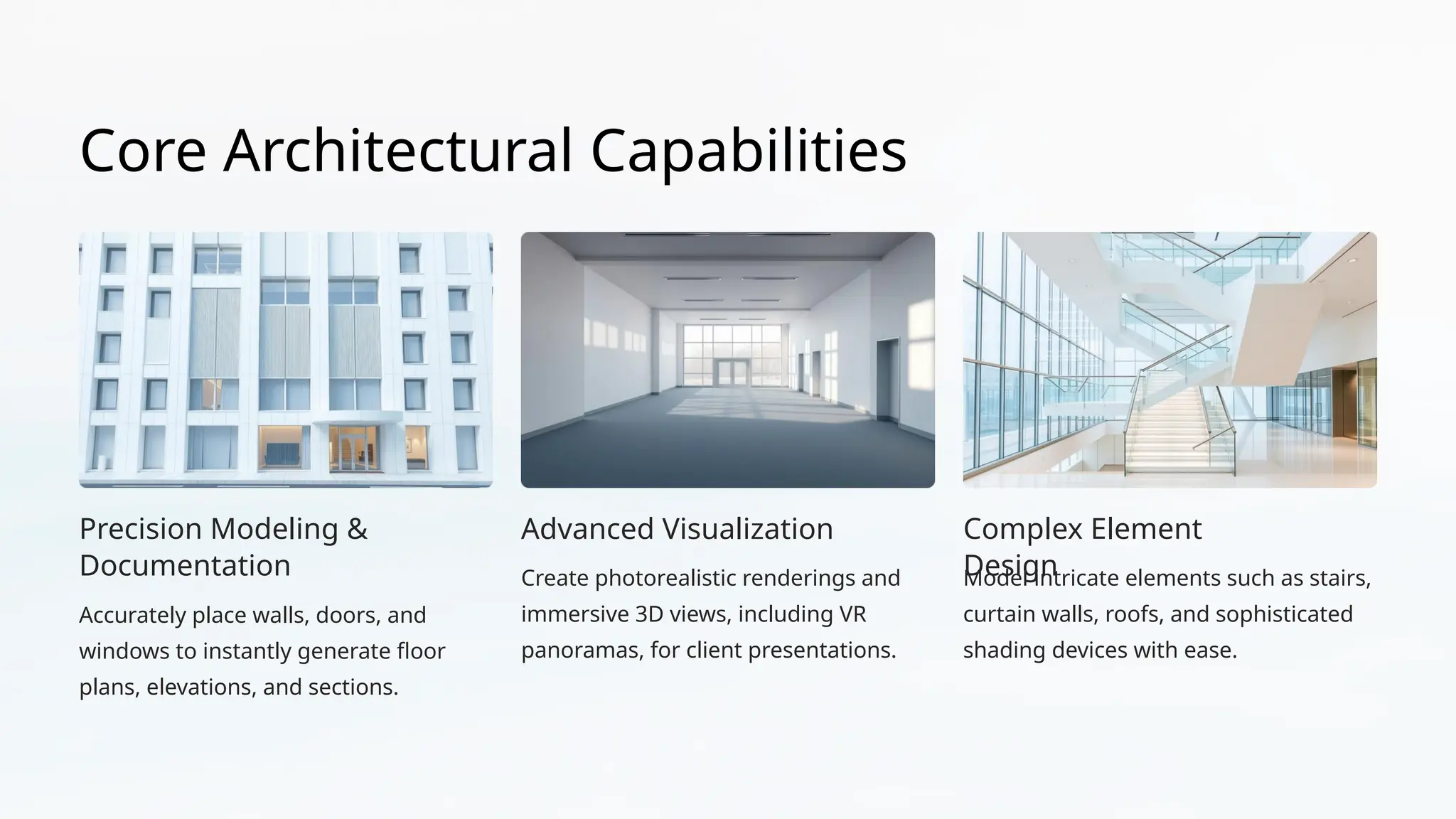 Core Architectural Capabilities
Precision Modeling &
Documentation
Accurately place walls, doors, and
windows to instantly generate floor
plans, elevations, and sections.
Advanced Visualization
Create photorealistic renderings and
immersive 3D views, including VR
panoramas, for client presentations.
Complex Element
Design
Model intricate elements such as stairs,
curtain walls, roofs, and sophisticated
shading devices with ease.
 