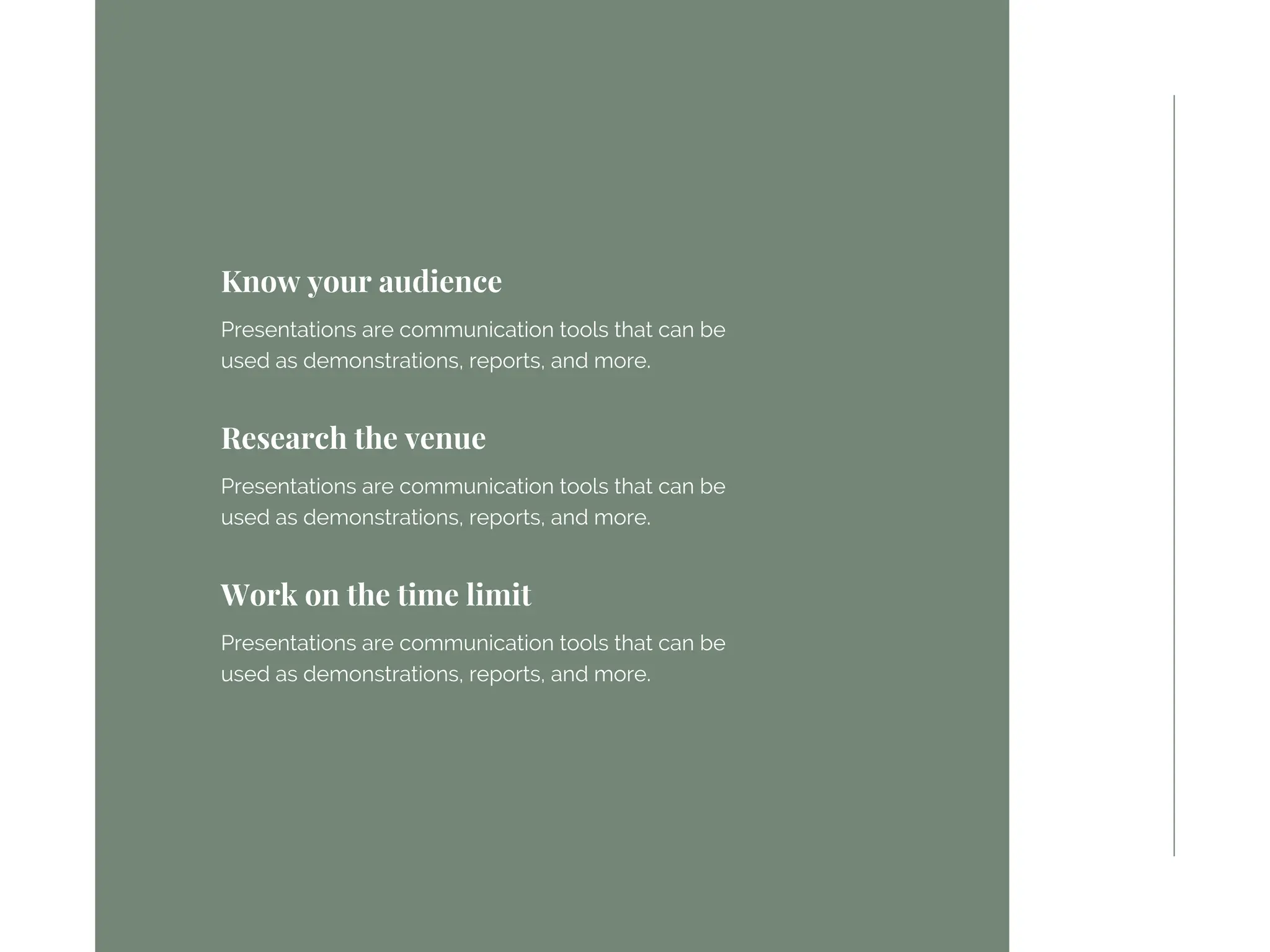 Know your audience
Presentations are communication tools that can be
used as demonstrations, reports, and more.
Research the venue
Presentations are communication tools that can be
used as demonstrations, reports, and more.
Work on the time limit
Presentations are communication tools that can be
used as demonstrations, reports, and more.
 