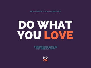 DO WHAT
YOU LOVE
MO
ON
MOON DESIGN STUDIO CO. PRESENTS
THERE'S NO EXCUSE NOT TO DO
WHAT MAKES YOU HAPPY.
 
