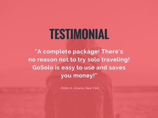 "A complete package! There's
no reason not to try solo traveling!
GoSolo is easy to use and saves
you money!"
- Robin A. A...
