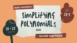Simplifying
Polynomials
3x + 2x
2x+1
Quiz
TEACHER SARI PURDUE
GRADE 7 MATHEMATICS
 