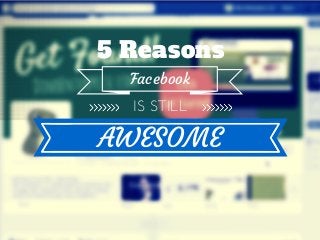 5 Reasons
Facebook
IS STILL
AWESOME
 