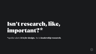 Isn’t research, like,
important?
*spoiler alert: it is for design.
*
So is leadership research.
 