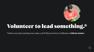 Volunteer to lead something.
*when you aren’t paying your team, you’ll discover how to inﬂuence without status.
*
 