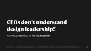 CEOs don’t understand 
design leadership.*
*according to McKinsey, no one else does either.
19 Feb 2020 - Fast Company - M...