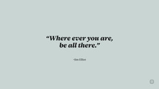 –Jim Elliot
“Where ever you are,
be all there.”
 