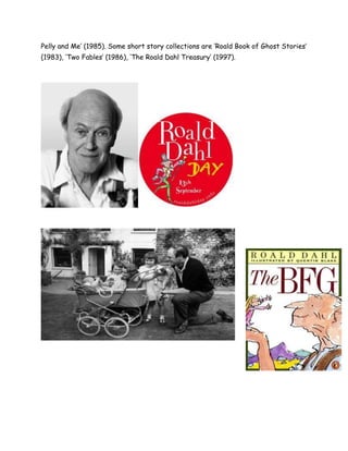 Pelly and Me‟ (1985). Some short story collections are „Roald Book of Ghost Stories‟
(1983), „Two Fables‟ (1986), „The Roald Dahl Treasury‟ (1997).
 
