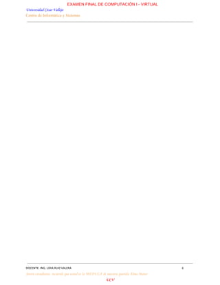 EXAMEN FINAL DE COMPUTACIÓN I ­ VIRTUAL
Universidad César Vallejo
Centro de Informática y Sistemas
DOCENTE: ING. LIDIA RUIZ VALERA 6
Joven estudiante, recuerde que usted es la MÉDULA de nuestra querida Alma Mater
UCV
 