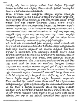 4/6/2015
http://www.andhrajyothy.com/Artical.aspx?SID=98086&SupID=26 3/6
పదవ   ఇ   ెలం ాణ  పభ త ం  ాక య  ష    ేపటం .  నర
ెర వ ల  ప క త,    ా టర  సం  ాట     .  ౖఎ  ఆ    ‘జలయజ ’
ెలం ాణ  షల  అను ాదం  ాక య  ష  .
కవ ల ,  క ార ల   అం   బయల ార .  క ల ,  ా ాల   ాసు ర .
ాదయ తల   ేసు ర .  ా  ఈ కమంల   ాళ క    ప కల   రవ త న
త ల ఆత హత ల  ారల  క ిసున ట  లదు.  ళ   ాక య  ష  ల    ప
ామంల   ఒక   ఇద   త లౖ  ఆత హత ల   ేసు   ఉంట ర .  ేశంల
ఆ ల బ    ల ల   త ల ఆత హత ల సంఖ  అత కం. ఒక   ాలమ ర   ల ల
ెలం ాణ ఏర క  ెబౖ ఎ  మం   త ల  ఆత హత   ేసుక ర .    2,
2014న  ెలం ాణ ఏర న  ట నుం  ఇప ట  గత ప   లల  ఆత హత ల సంఖ
ఆంధప ే   స క   ాషం ా  ఉన ప ట  కన   మ డ   ట   ం .  ఆంధజ
నప కల   సూ   ా ,  ామ  ా   స ల   ర   స   ఇ న  వ ాల
పథ ంల   త ల హత ల అంశం ఇంతక  ఎక వ ప ా ంచనక దు.
ా ,  ఈ  కవ లక ,  క ార ల వ   త ల  ఆత హత ల  గ ం   ాయ ల   ా ,
మ ట ల   ా ,  ాదయ తల   ేయ ల   ా   చలదు. ఎవ  ఒక దర   దట
నుం   ప ేక  ెలం ాణ  ఉద మంల   జన  ెలం ాణ  దృక థం   య లం ా
ాల ంట   ఆ  అవ ాహన   ద త,  బడ గ వ ాల  ామ క  ెలం ాణ  గ ం
మ ట , పజ ా క  ెలం ాణ గ ం  మ ట   ాళ ౖ క ట సుల , అకమం ా
ఆయ ల  ను ల   సుల ,  క  డ ల ,  హ   పయ ల   ేసు ర .
అందుక   జ  ఉ హరణ­  ీ ీఐ ఎంఎ   జనశ   యక డ  క ర  ాజన   ాట
త,  అమ    ర   ల  ాటల   ా ి  అర ణ దయ  ాంస ృ క  సమ ఖ క
మ క ా  ఉన   అమ   ౖన,  ెలం ాణ  య ౖట    ఫం      ైర  ,  అర ణ దయ
యక ాల ,  మలక ా  ెలం ాణ పజలందర   ిల చుక  క ా ణ  మల ౖన
టన  జ మ బ    క ట సు.  జ మ బ  ల   క ంనగ  ల   ి ిల   ాట  ాలం
నుం     ా క ల  ఉద మ  ా ణంల   క   ాల ంట న   అమ  ,  మలల
ెలం ాణ  ఏర న  త ా త  క     ా క ల  ా ణ లను,  ఉద మ లను,
ాట లను  న ా సూ  అందుల   గం ా  జ మ బ  ల     ా క ల  సంఘం
సభ  టన సందర ం ా  ా క  ార కరలను అ సు  ేి అకమ ఆయ ధ  కరణ  ర ,
ఒక  క ట  సుల   ౖ  మ గ ర   యక లను  ఇ ం   సు  ట ర .  ఆంధప ే 
పభ త ంల  జలగం  ంగళ ావ   ారంభ న క ట  సుల  సుల రచన  ెలం  ాణ
ఏర   ఆగలదు.  ఆంధప ే   స క   ాషంల   చర ల   మ ి  జనశ   ప
య  ను  2005  లౖ  2న  మ   నల గ ర   సహచర ల   ాట   పట   చం ిన
 