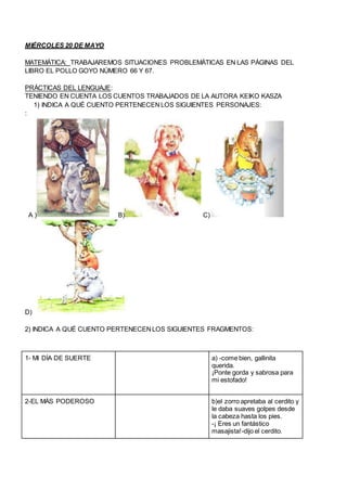 MIÉRCOLES 20 DE MAYO
MATEMÁTICA: TRABAJAREMOS SITUACIONES PROBLEMÁTICAS EN LAS PÁGINAS DEL
LIBRO EL POLLO GOYO NÚMERO 66 Y...