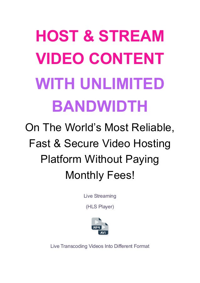 HOST & STREAM
VIDEO CONTENT
WITH UNLIMITED
BANDWIDTH
On The World’s Most Reliable,
Fast & Secure Video Hosting
Platform Without Paying
Monthly Fees!
Live Streaming
(HLS Player)
Live Transcoding Videos Into Different Format
 