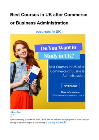 Best Courses in UK after Commerce
or Business Administration
(courses in UK )
6 Days Ago
214
0
Upon completing your B.Com, BBA, BBM, M.Com and other such programs in India, consider
earning an advanced degree in your field by studying in the UK!
 