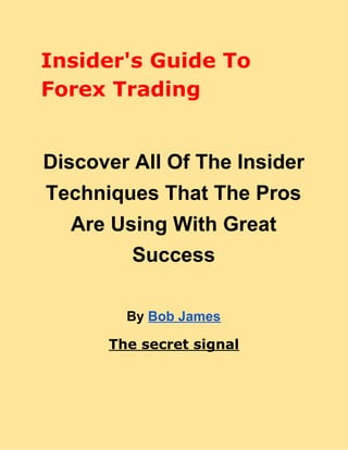Insider's Guide To
Forex Trading
Discover All Of The Insider
Techniques That The Pros
Are Using With Great
Success
By ​Bob James
The secret signal
 