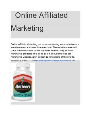 ​Online Affiliated
Marketing
Online Affiliate Marketing is a revenue sharing venture between a
website owner and an online merchant. The website owner will
place advertisements on his websites to either help sell the
merchant's products or to send potential customers to the
merchant's website, all in exchange for a share of the profits.
Affiliate Marketing Program click​https://www.digistore24.com/redir/348520/sasimax/​ here
 