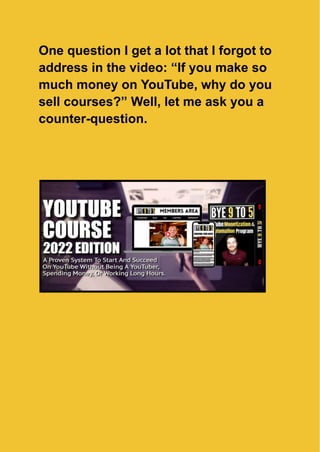 One question I get a lot that I forgot to
address in the video: “If you make so
much money on YouTube, why do you
sell courses?” Well, let me ask you a
counter-question.
 